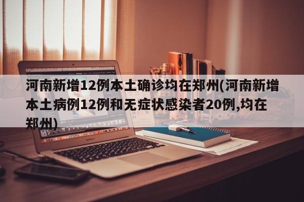 河南新增12例本土确诊均在郑州(河南新增本土病例12例和无症状感染者20例,均在郑州)