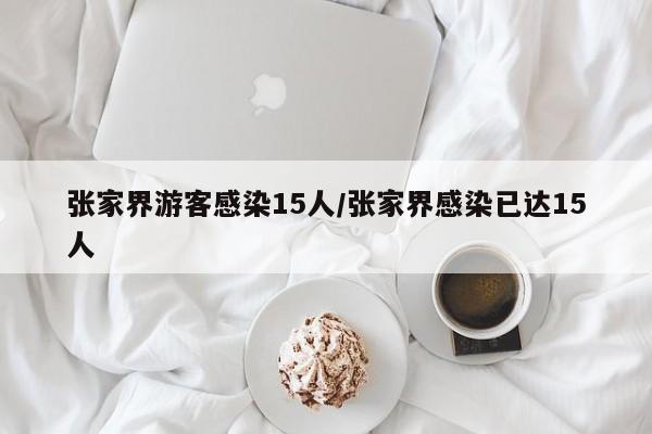 张家界游客感染15人/张家界感染已达15人