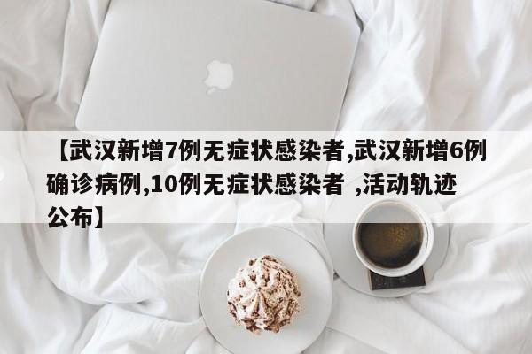 【武汉新增7例无症状感染者,武汉新增6例确诊病例,10例无症状感染者 ,活动轨迹公布】