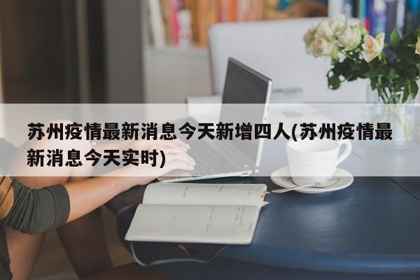 苏州疫情最新消息今天新增四人(苏州疫情最新消息今天实时)