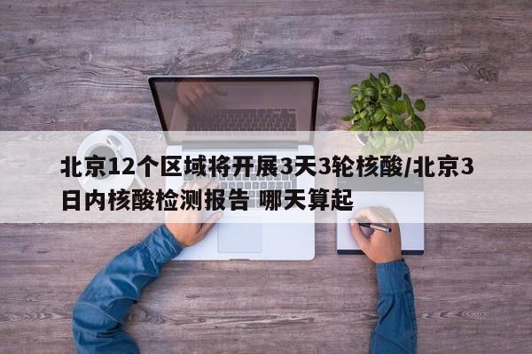 北京12个区域将开展3天3轮核酸/北京3日内核酸检测报告 哪天算起