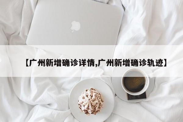 【广州新增确诊详情,广州新增确诊轨迹】