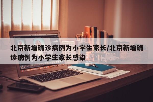 北京新增确诊病例为小学生家长/北京新增确诊病例为小学生家长感染
