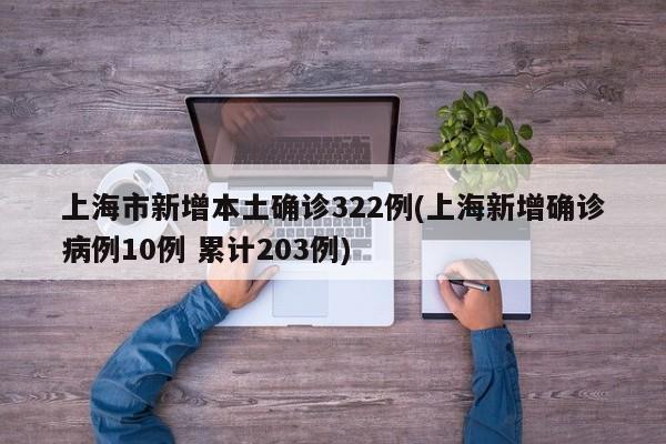 上海市新增本土确诊322例(上海新增确诊病例10例 累计203例)