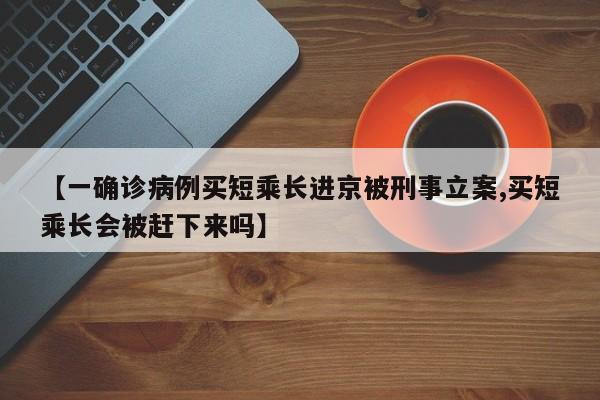 【一确诊病例买短乘长进京被刑事立案,买短乘长会被赶下来吗】