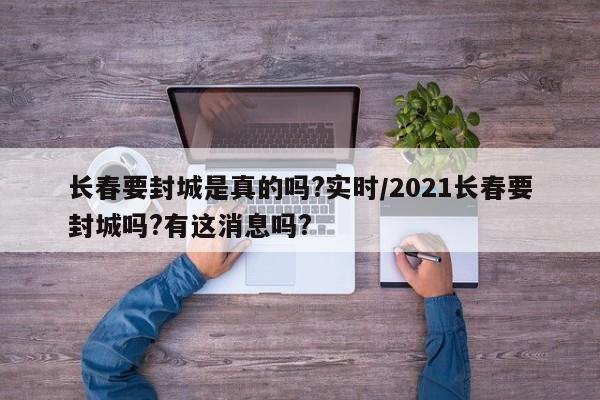 长春要封城是真的吗?实时/2021长春要封城吗?有这消息吗?