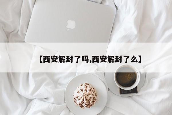【西安解封了吗,西安解封了么】