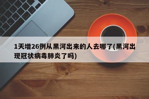 1天增26例从黑河出来的人去哪了(黑河出现冠状病毒肺炎了吗)