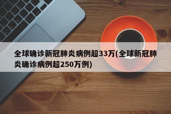 全球确诊新冠肺炎病例超33万(全球新冠肺炎确诊病例超250万例)