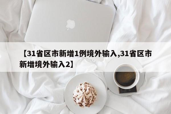 【31省区市新增1例境外输入,31省区市新增境外输入2】