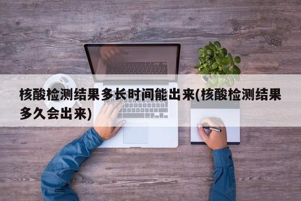 核酸检测结果多长时间能出来(核酸检测结果多久会出来)