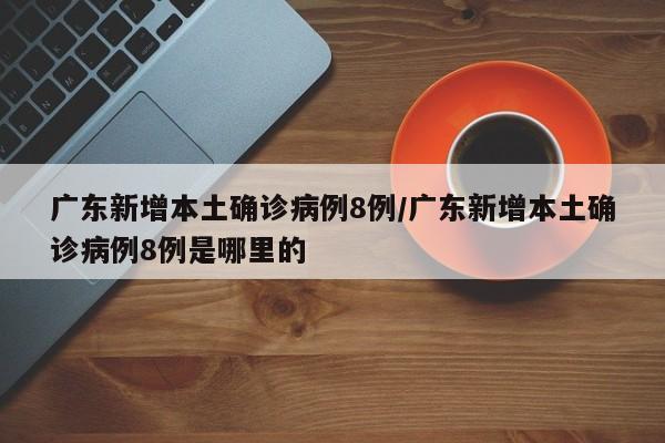 广东新增本土确诊病例8例/广东新增本土确诊病例8例是哪里的