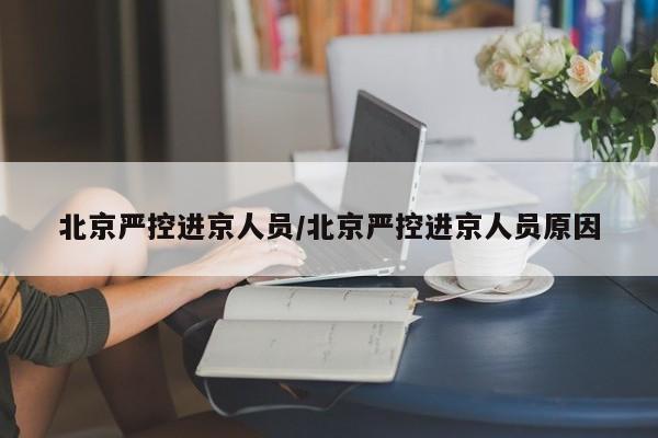 北京严控进京人员/北京严控进京人员原因