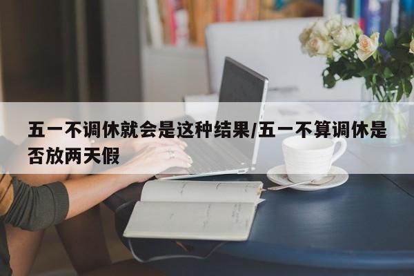 五一不调休就会是这种结果/五一不算调休是否放两天假