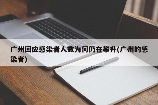 广州回应感染者人数为何仍在攀升(广州的感染者)
