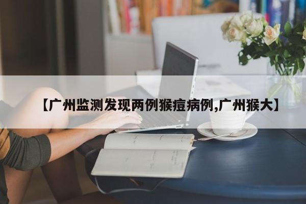 【广州监测发现两例猴痘病例,广州猴大】