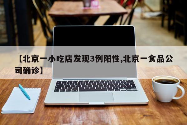 【北京一小吃店发现3例阳性,北京一食品公司确诊】