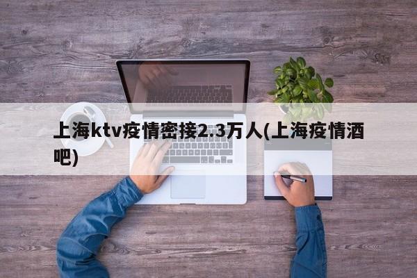 上海ktv疫情密接2.3万人(上海疫情酒吧)