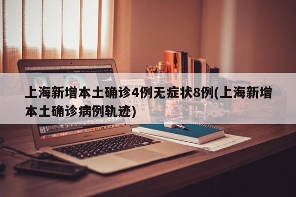 上海新增本土确诊4例无症状8例(上海新增本土确诊病例轨迹)