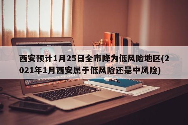 西安预计1月25日全市降为低风险地区(2021年1月西安属于低风险还是中风险)