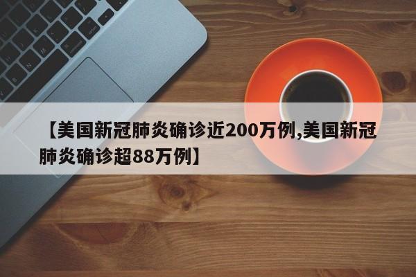 【美国新冠肺炎确诊近200万例,美国新冠肺炎确诊超88万例】