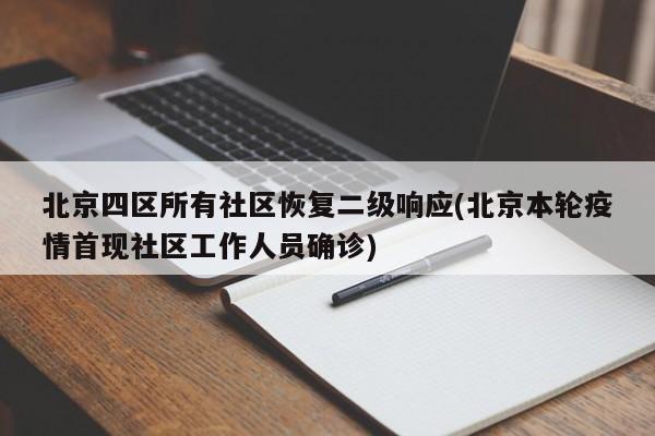 北京四区所有社区恢复二级响应(北京本轮疫情首现社区工作人员确诊)