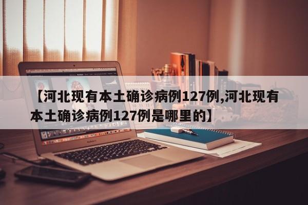 【河北现有本土确诊病例127例,河北现有本土确诊病例127例是哪里的】
