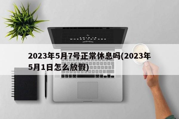 2023年5月7号正常休息吗(2023年5月1日怎么放假)