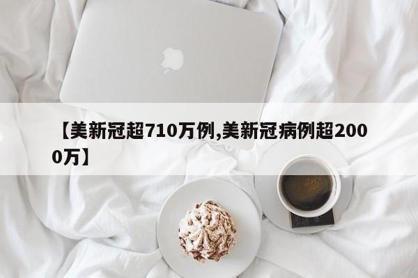 【美新冠超710万例,美新冠病例超2000万】