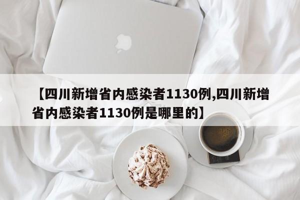 【四川新增省内感染者1130例,四川新增省内感染者1130例是哪里的】