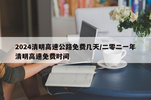 2024清明高速公路免费几天/二零二一年清明高速免费时间