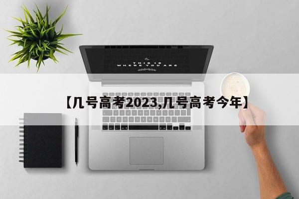 【几号高考2023,几号高考今年】