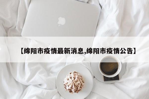 【绵阳市疫情最新消息,绵阳市疫情公告】