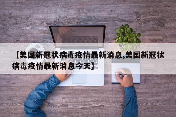 【美国新冠状病毒疫情最新消息,美国新冠状病毒疫情最新消息今天】