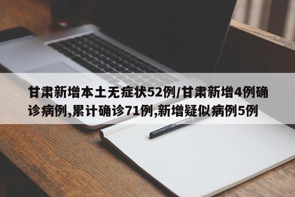 甘肃新增本土无症状52例/甘肃新增4例确诊病例,累计确诊71例,新增疑似病例5例