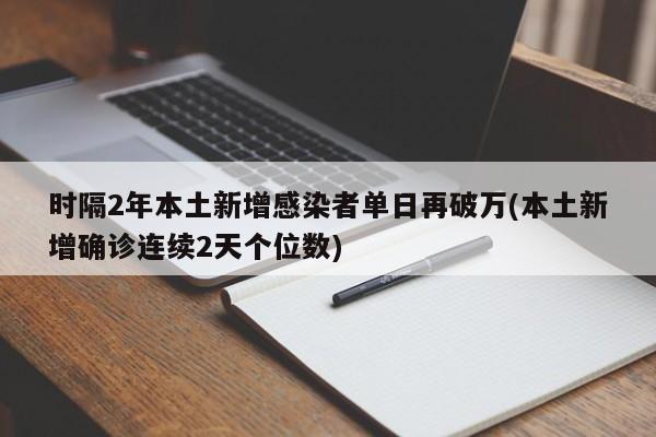 时隔2年本土新增感染者单日再破万(本土新增确诊连续2天个位数)