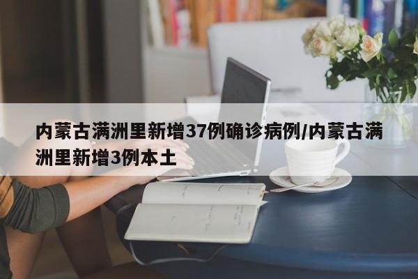 内蒙古满洲里新增37例确诊病例/内蒙古满洲里新增3例本土