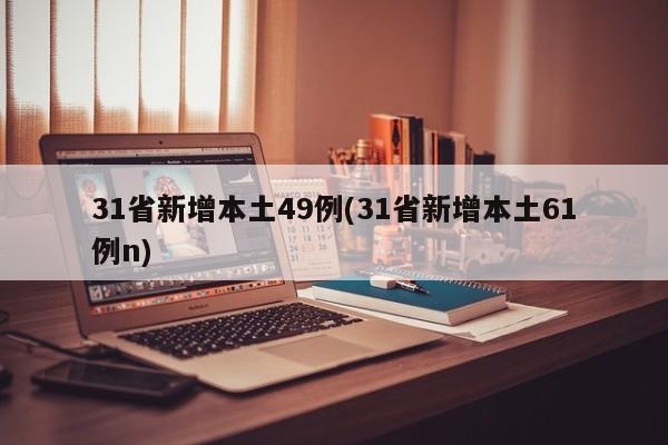 31省新增本土49例(31省新增本土61例n)
