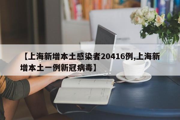 【上海新增本土感染者20416例,上海新增本土一例新冠病毒】