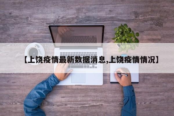 【上饶疫情最新数据消息,上饶疫情情况】
