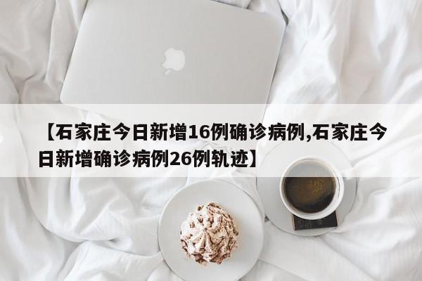 【石家庄今日新增16例确诊病例,石家庄今日新增确诊病例26例轨迹】