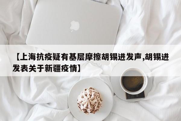 【上海抗疫疑有基层摩擦胡锡进发声,胡锡进发表关于新疆疫情】