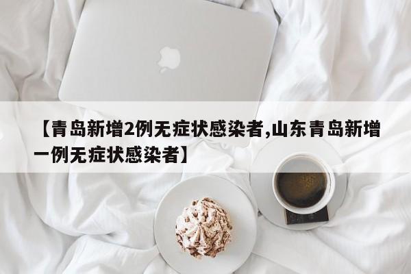 【青岛新增2例无症状感染者,山东青岛新增一例无症状感染者】