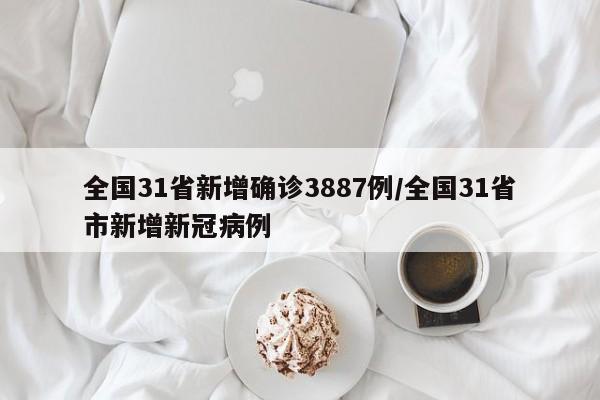 全国31省新增确诊3887例/全国31省市新增新冠病例