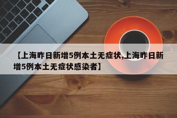 【上海昨日新增5例本土无症状,上海昨日新增5例本土无症状感染者】