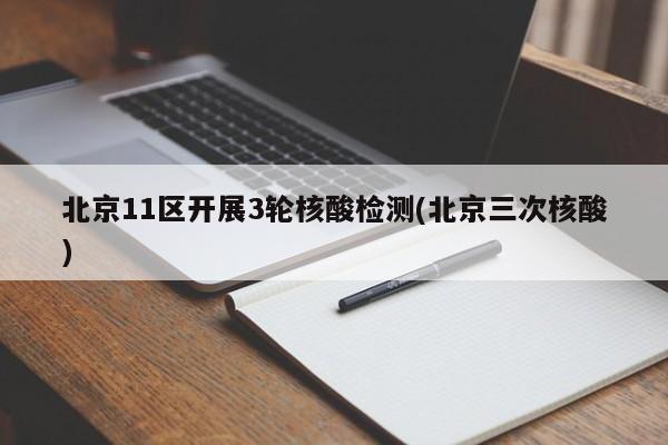 北京11区开展3轮核酸检测(北京三次核酸)