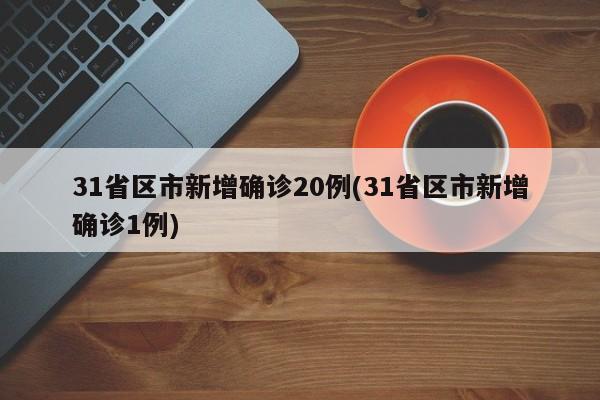 31省区市新增确诊20例(31省区市新增确诊1例)