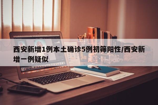 西安新增1例本土确诊5例初筛阳性/西安新增一例疑似