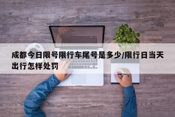 成都今日限号限行车尾号是多少/限行日当天出行怎样处罚