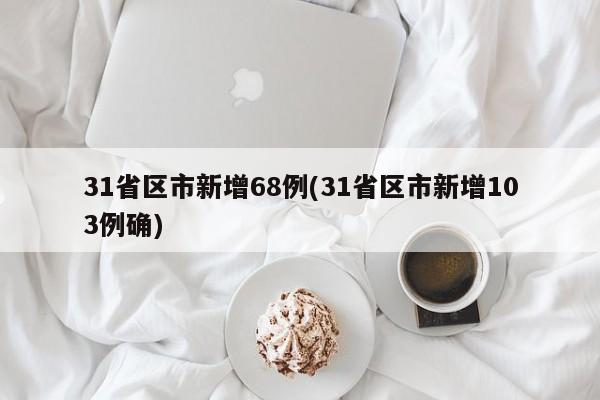 31省区市新增68例(31省区市新增103例确)